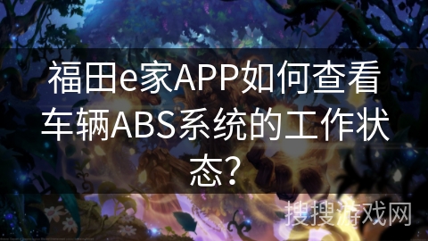 福田e家APP如何查看车辆ABS系统的工作状态？