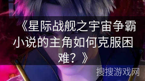 《星际战舰之宇宙争霸小说的主角如何克服困难？》