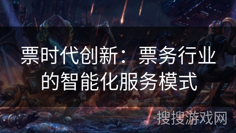 票时代创新：票务行业的智能化服务模式