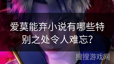 爱莫能弃小说有哪些特别之处令人难忘？