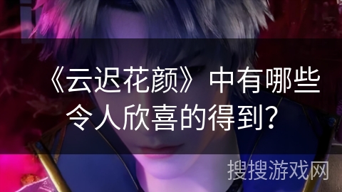 《云迟花颜》中有哪些令人欣喜的得到？
