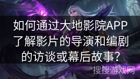如何通过大地影院APP了解影片的导演和编剧的访谈或幕后故事？