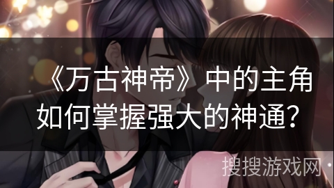 《万古神帝》中的主角如何掌握强大的神通？
