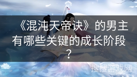《混沌天帝诀》的男主有哪些关键的成长阶段？