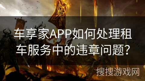 车享家APP如何处理租车服务中的违章问题？