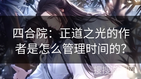 四合院：正道之光的作者是怎么管理时间的？