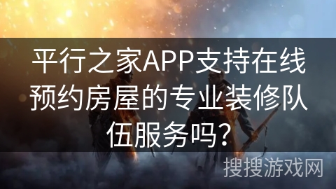 平行之家APP支持在线预约房屋的专业装修队伍服务吗？