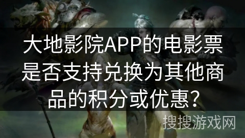 大地影院APP的电影票是否支持兑换为其他商品的积分或优惠？