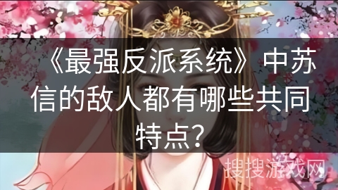《最强反派系统》中苏信的敌人都有哪些共同特点？