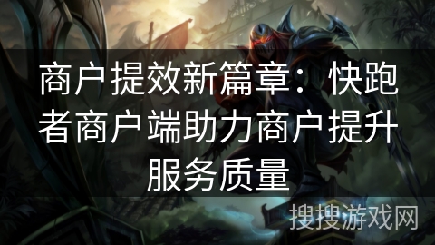 商户提效新篇章：快跑者商户端助力商户提升服务质量