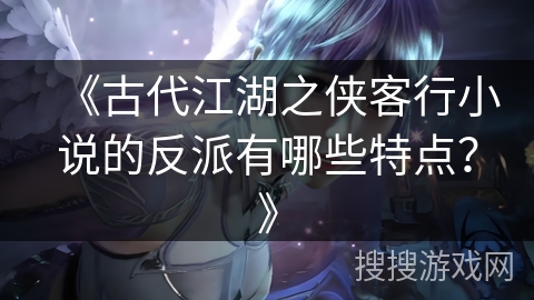 《古代江湖之侠客行小说的反派有哪些特点？》