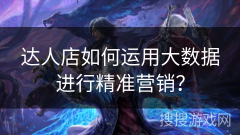 达人店如何运用大数据进行精准营销？