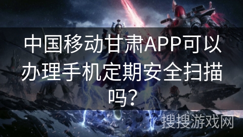 中国移动甘肃APP可以办理手机定期安全扫描吗？