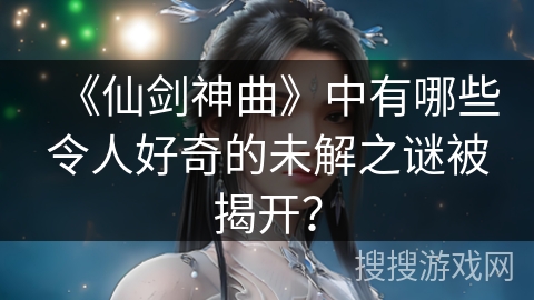 《仙剑神曲》中有哪些令人好奇的未解之谜被揭开？