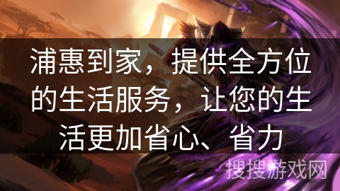 浦惠到家，提供全方位的生活服务，让您的生活更加省心、省力