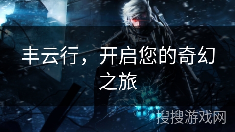 丰云行，开启您的奇幻之旅