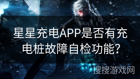 星星充电APP是否有充电桩故障自检功能？