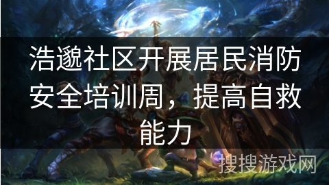 浩邈社区开展居民消防安全培训周，提高自救能力