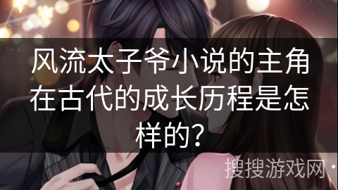 风流太子爷小说的主角在古代的成长历程是怎样的？