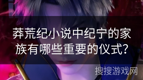 莽荒纪小说中纪宁的家族有哪些重要的仪式？