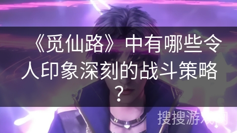 《觅仙路》中有哪些令人印象深刻的战斗策略？