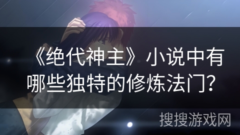 《绝代神主》小说中有哪些独特的修炼法门？
