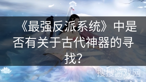 《最强反派系统》中是否有关于古代神器的寻找？
