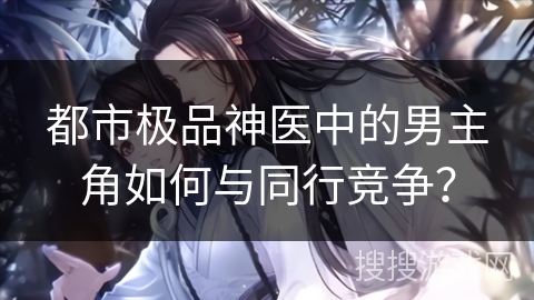 都市极品神医中的男主角如何与同行竞争？