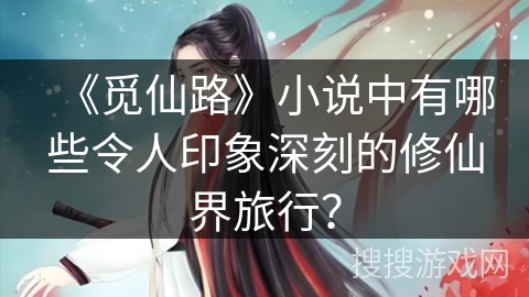 《觅仙路》小说中有哪些令人印象深刻的修仙界旅行？