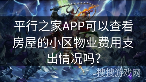 平行之家APP可以查看房屋的小区物业费用支出情况吗？