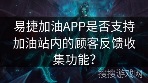 易捷加油APP是否支持加油站内的顾客反馈收集功能？