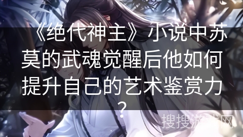 《绝代神主》小说中苏莫的武魂觉醒后他如何提升自己的艺术鉴赏力？