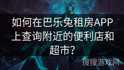 如何在巴乐兔租房APP上查询附近的便利店和超市？
