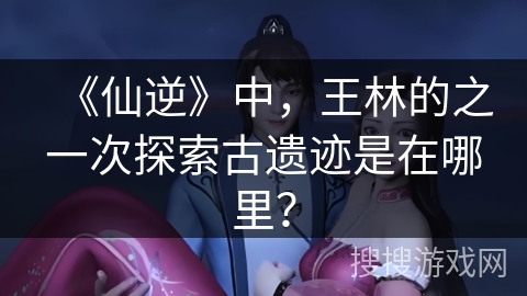 《仙逆》中，王林的之一次探索古遗迹是在哪里？
