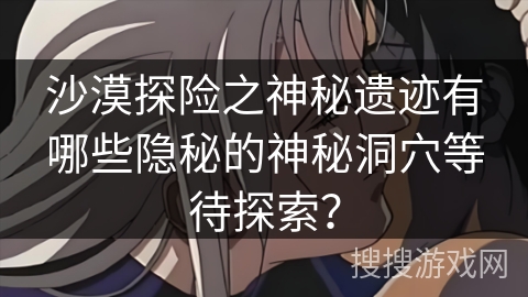 沙漠探险之神秘遗迹有哪些隐秘的神秘洞穴等待探索？