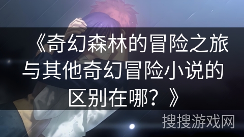 《奇幻森林的冒险之旅与其他奇幻冒险小说的区别在哪？》