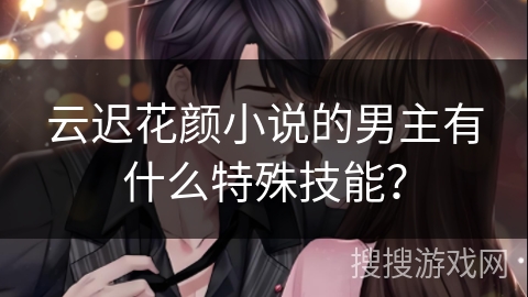 云迟花颜小说的男主有什么特殊技能？