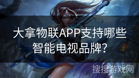 大拿物联APP支持哪些智能电视品牌？