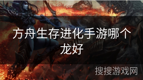 方舟生存进化手游哪个龙好
