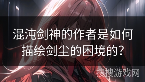 混沌剑神的作者是如何描绘剑尘的困境的？