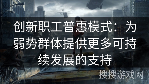 创新职工普惠模式：为弱势群体提供更多可持续发展的支持