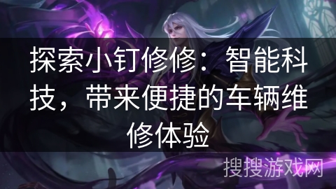 探索小钉修修：智能科技，带来便捷的车辆维修体验