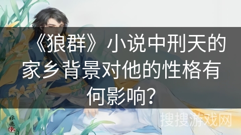 《狼群》小说中刑天的家乡背景对他的性格有何影响？