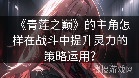 《青莲之巅》的主角怎样在战斗中提升灵力的策略运用？