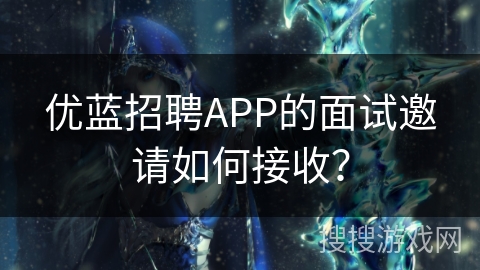 优蓝招聘APP的面试邀请如何接收？