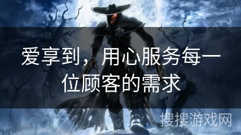 爱享到，用心服务每一位顾客的需求