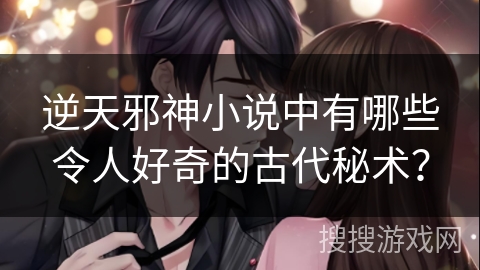 逆天邪神小说中有哪些令人好奇的古代秘术？