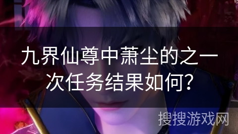 九界仙尊中萧尘的之一次任务结果如何？