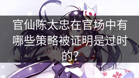 官仙陈太忠在官场中有哪些策略被证明是过时的？