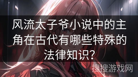风流太子爷小说中的主角在古代有哪些特殊的法律知识？